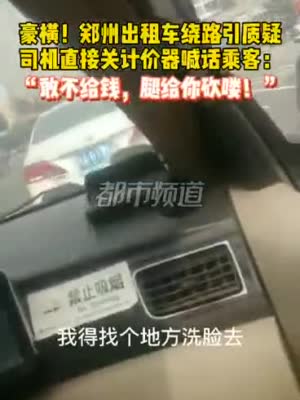 豪横！郑州出租车绕路引质疑 关计价器:不给钱 腿给你砍喽