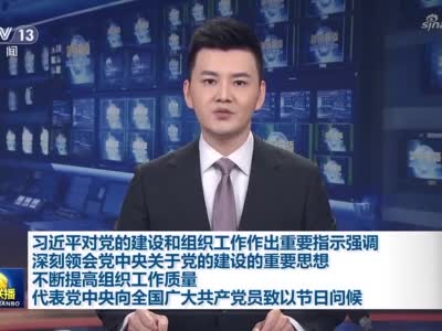 习近平对党的建设和组织工作作出重要指示强调 深刻领会党中央关于党的建设的重要思想 不断提高组织工作质量 代表党中央向全国广大共产党员致以节日问候